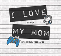 Love it when- Mom- Video Games